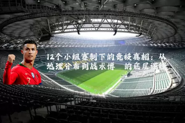 12个小组赛制下的竞技真相：从地理分布到战术博弈的底层逻辑