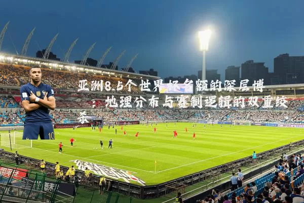 亚洲8.5个世界杯名额的深层博弈：地理分布与赛制逻辑的双重绞杀