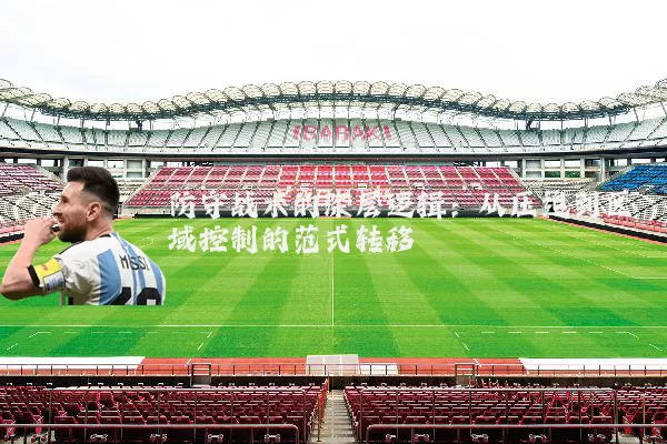 防守战术的深层逻辑：从压迫到区域控制的范式转移