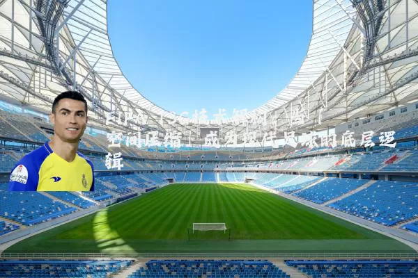 FIFA TSG技术解构:当「空间压缩」成为现代足球的底层逻辑