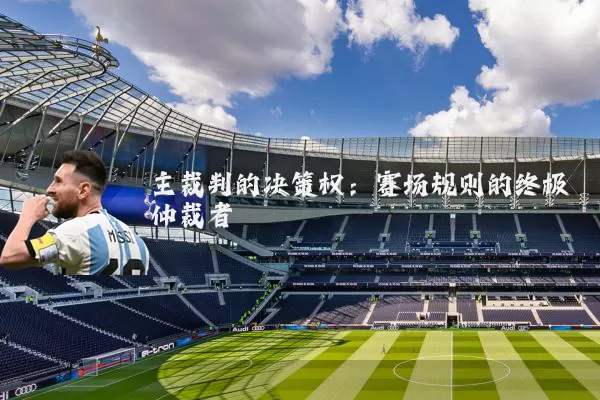 主裁判的决策权:赛场规则的终极仲裁者