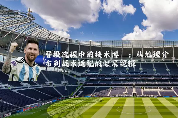 晋级流程中的技术博弈：从地理分布到战术适配的深层逻辑