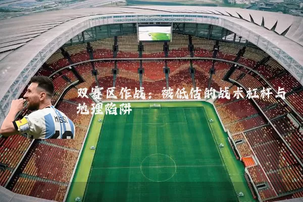 双赛区作战:被低估的战术杠杆与地理陷阱