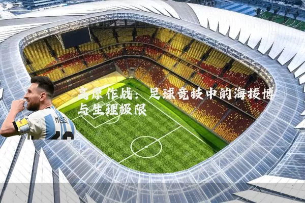 高原作战:足球竞技中的海拔博弈与生理极限