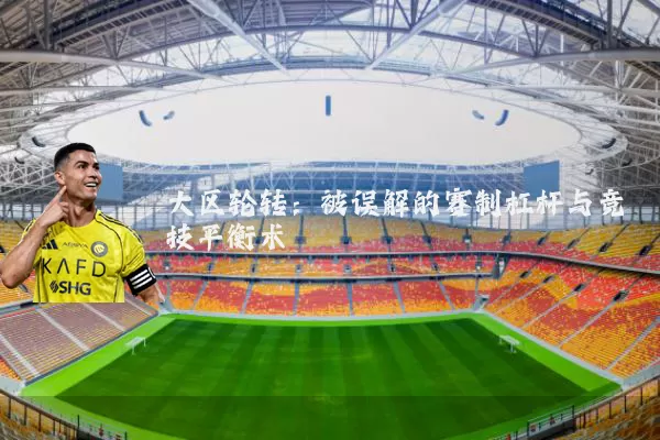 大区轮转：被误解的赛制杠杆与竞技平衡术