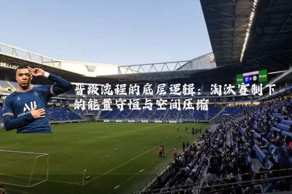 晋级流程的底层逻辑：淘汰赛制下的能量守恒与空间压缩